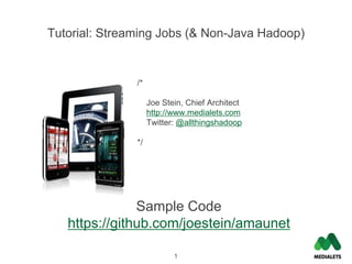 Tutorial: Streaming Jobs (& Non-Java Hadoop)


               /*

                    Joe Stein, Chief Architect
                    http://www.medialets.com
                    Twitter: @allthingshadoop

               */




               Sample Code
   https://github.com/joestein/amaunet

                           1
 