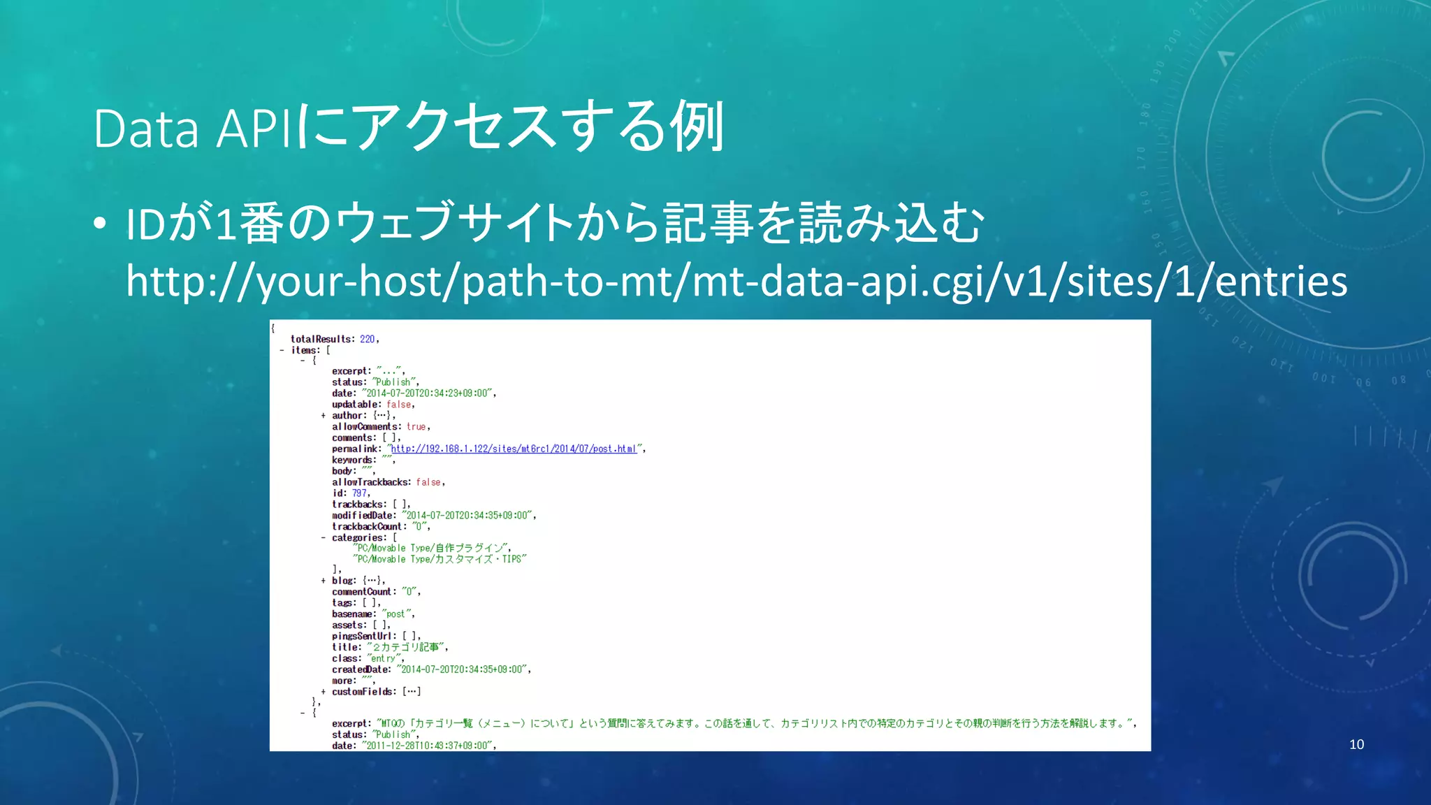 Data APIにアクセスする例 
• IDが1番のウェブサイトから記事を読み込む 
http://your-host/path-to-mt/mt-data-api.cgi/v1/sites/1/entries 
10 
 