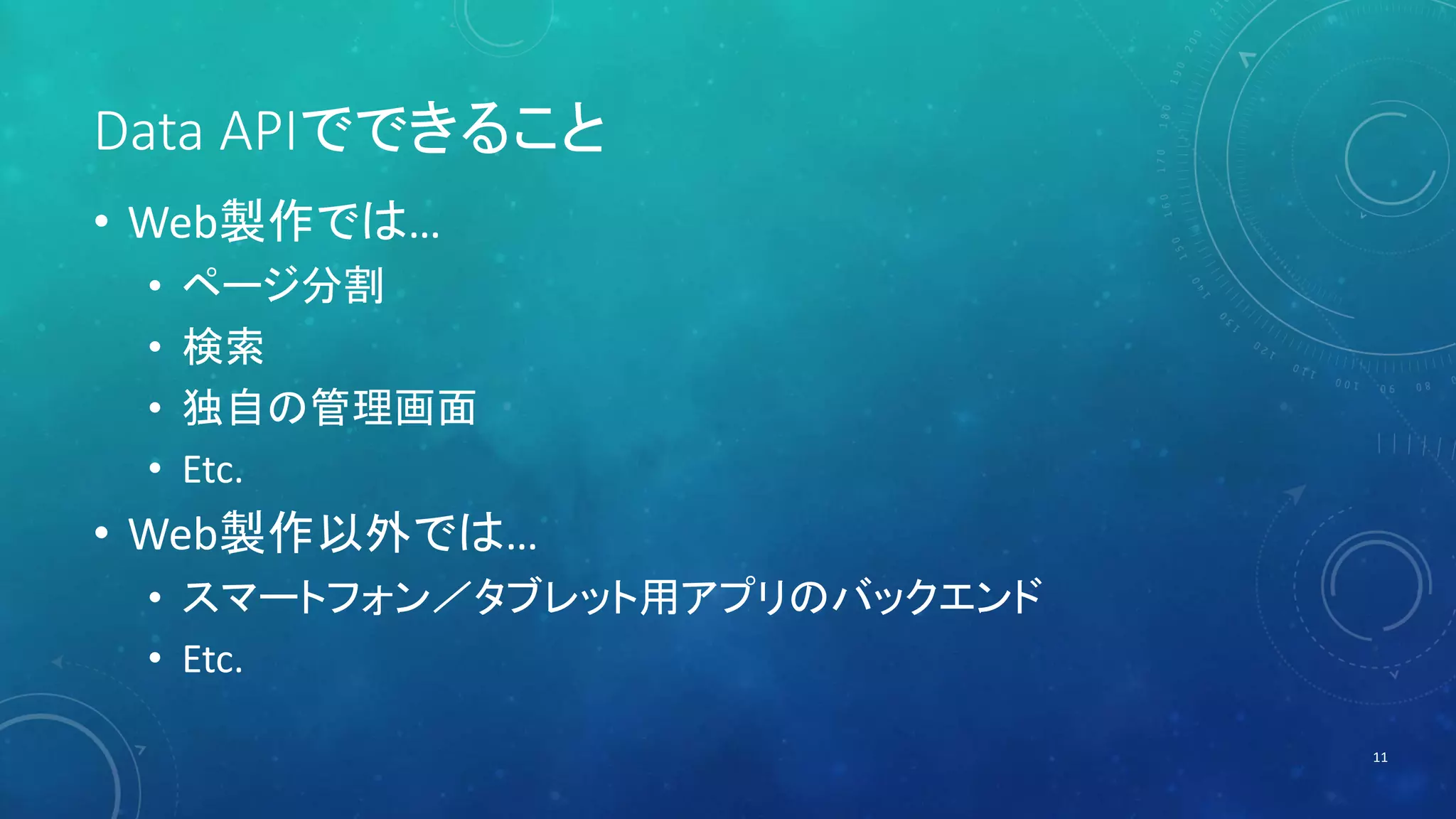 Data APIでできること 
• Web製作では… 
• ページ分割 
• 検索 
• 独自の管理画面 
• Etc. 
• Web製作以外では… 
• スマートフォン／タブレット用アプリのバックエンド 
• Etc. 
11 
 