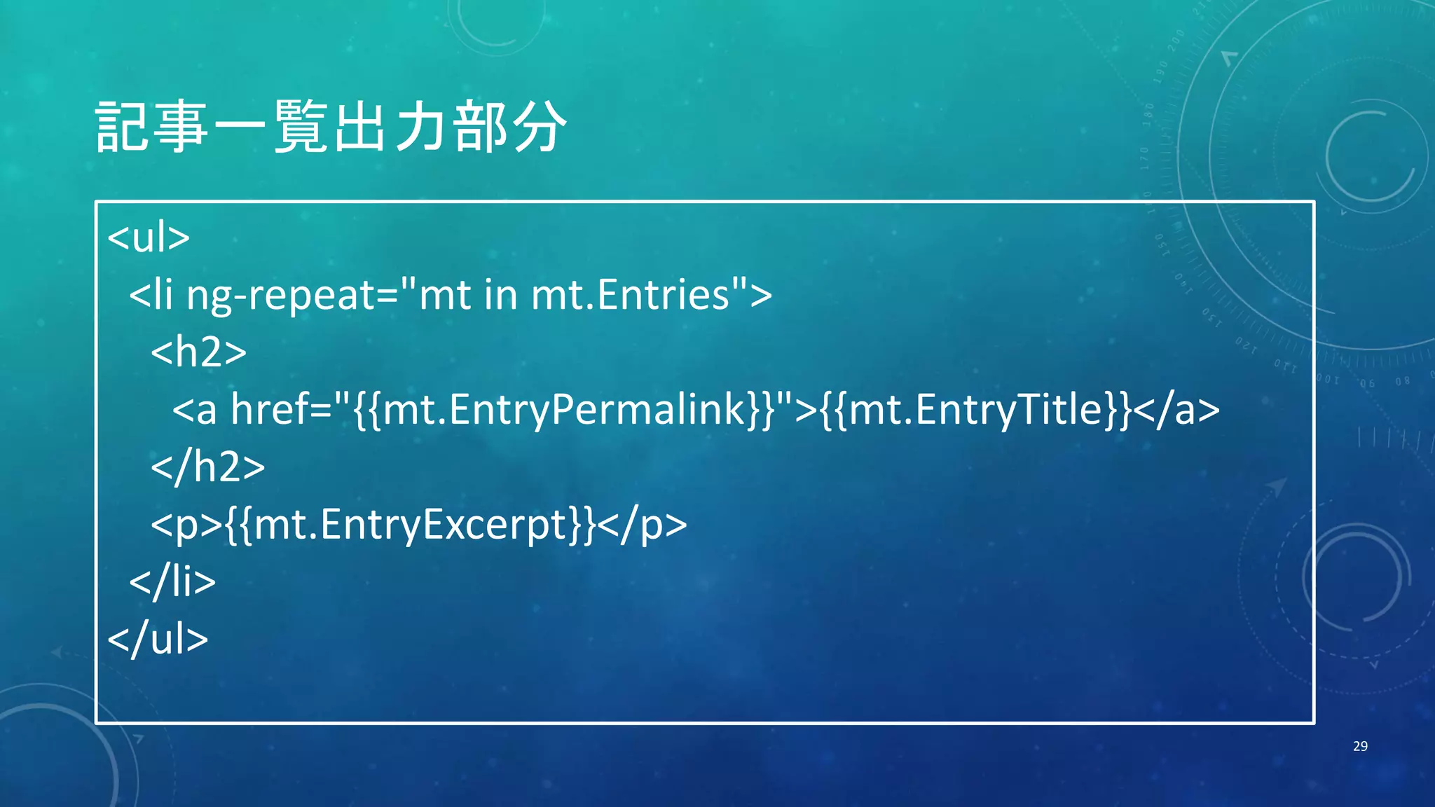 記事一覧出力部分 
29 
<ul> 
<li ng-repeat="mt in mt.Entries"> 
<h2> 
<a href="{{mt.EntryPermalink}}">{{mt.EntryTitle}}</a> 
</h2> 
<p>{{mt.EntryExcerpt}}</p> 
</li> 
</ul> 
 