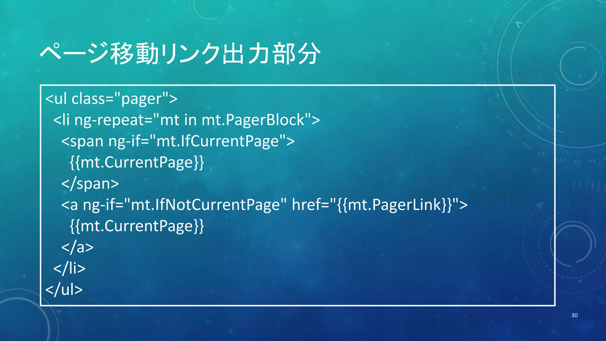 ページ移動リンク出力部分 
30 
<ul class="pager"> 
<li ng-repeat="mt in mt.PagerBlock"> 
<span ng-if="mt.IfCurrentPage"> 
{{mt.CurrentPage}} 
</span> 
<a ng-if="mt.IfNotCurrentPage" href="{{mt.PagerLink}}"> 
{{mt.CurrentPage}} 
</a> 
</li> 
</ul> 
 