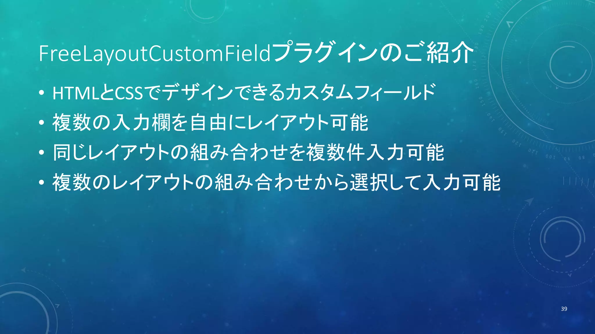 FreeLayoutCustomFieldプラグインのご紹介 
• HTMLとCSSでデザインできるカスタムフィールド 
• 複数の入力欄を自由にレイアウト可能 
• 同じレイアウトの組み合わせを複数件入力可能 
• 複数のレイアウトの組み合わせから選択して入力可能 
39 
 