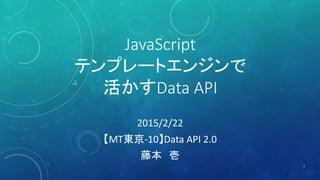 JavaScript
テンプレートエンジンで
活かすData API
2015/2/22
【MT東京-10】Data API 2.0
藤本 壱
1
 