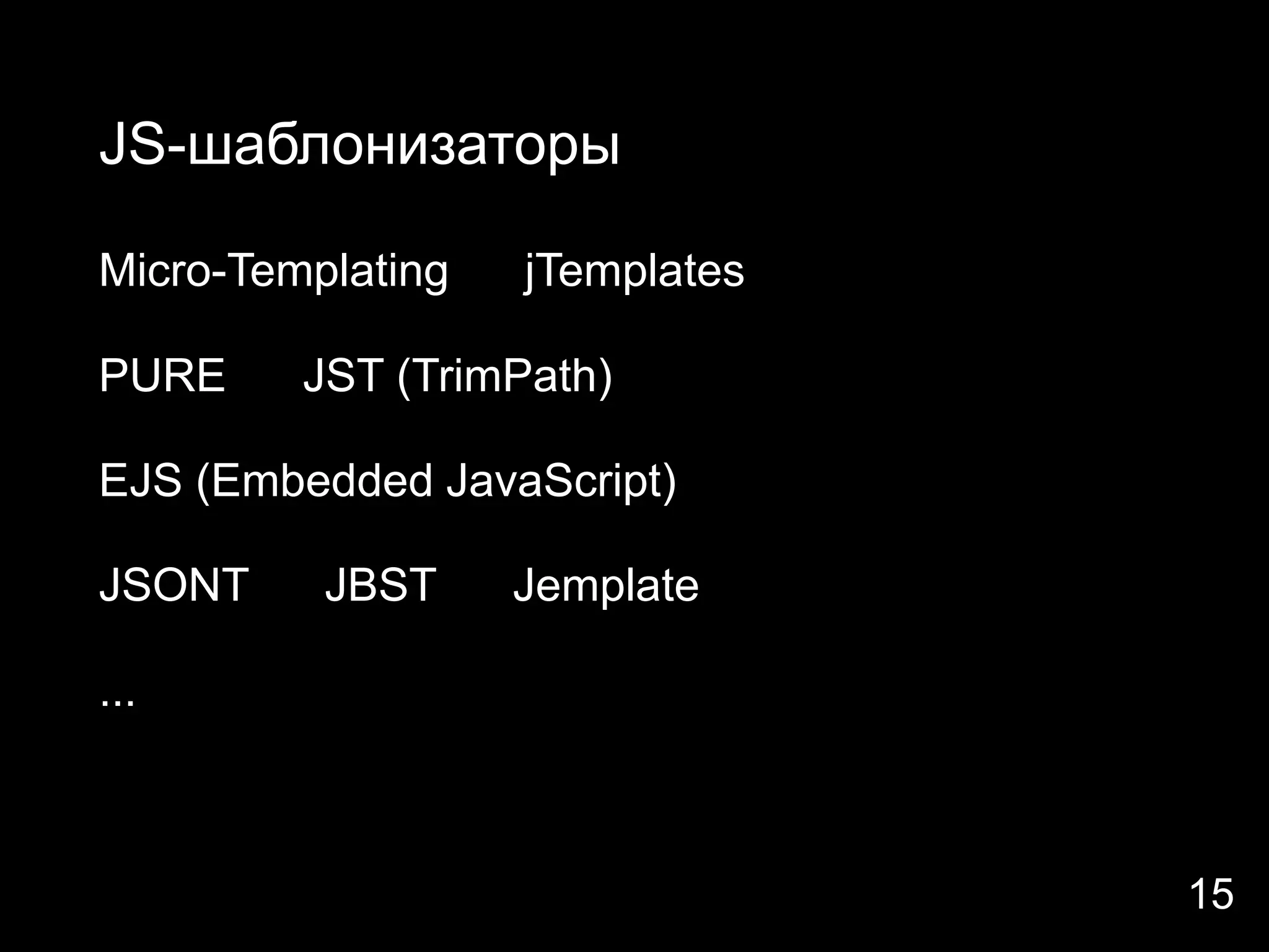 JS-шаблонизаторы

Micro-Templating   jTemplates

PURE     JST (TrimPath)

EJS (Embedded JavaScript)

JSONT     JBST     Jemplate

...



                                15
 