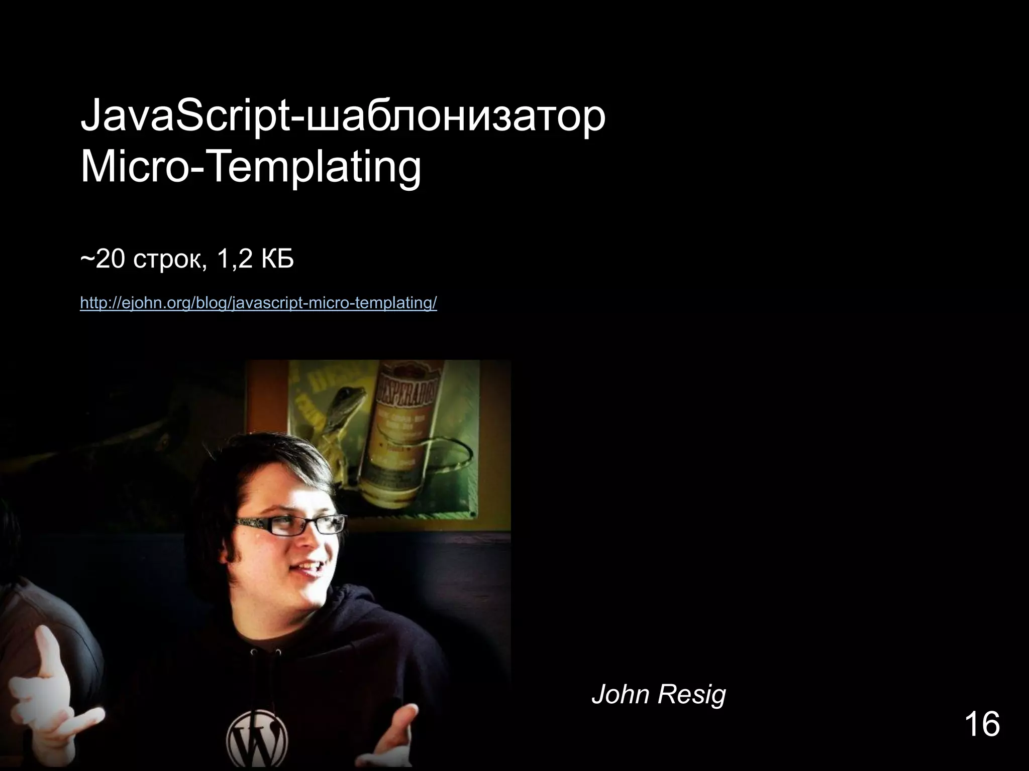JavaScript-шаблонизатор
Micro-Templating
~20 строк, 1,2 КБ
http://ejohn.org/blog/javascript-micro-templating/




                                                     John Resig
                                                                  16
 