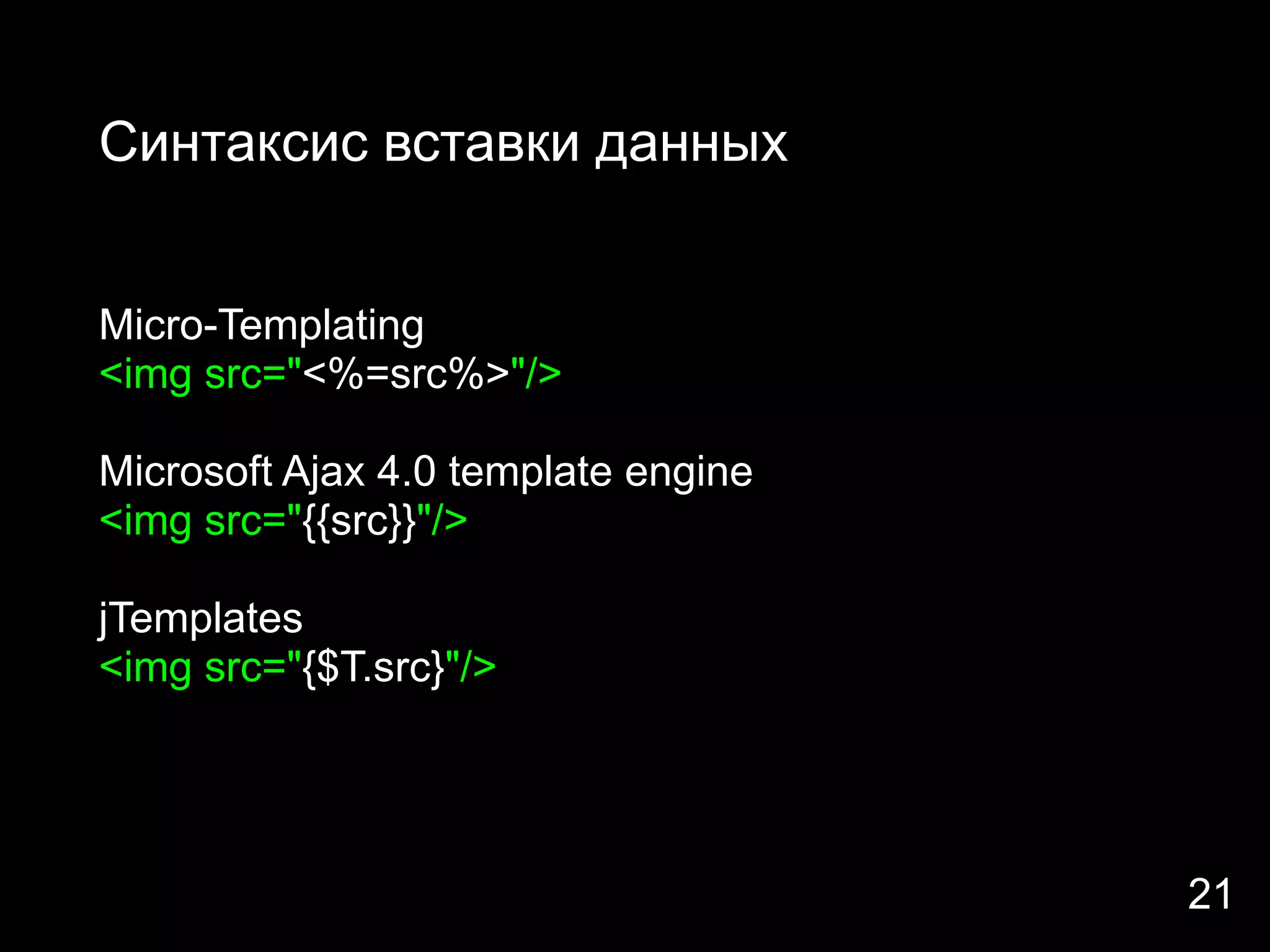 Синтаксис вставки данных


Micro-Templating
<img src="<%=src%>"/>

Microsoft Ajax 4.0 template engine
<img src="{{src}}"/>

jTemplates
<img src="{$T.src}"/>




                                     21
 