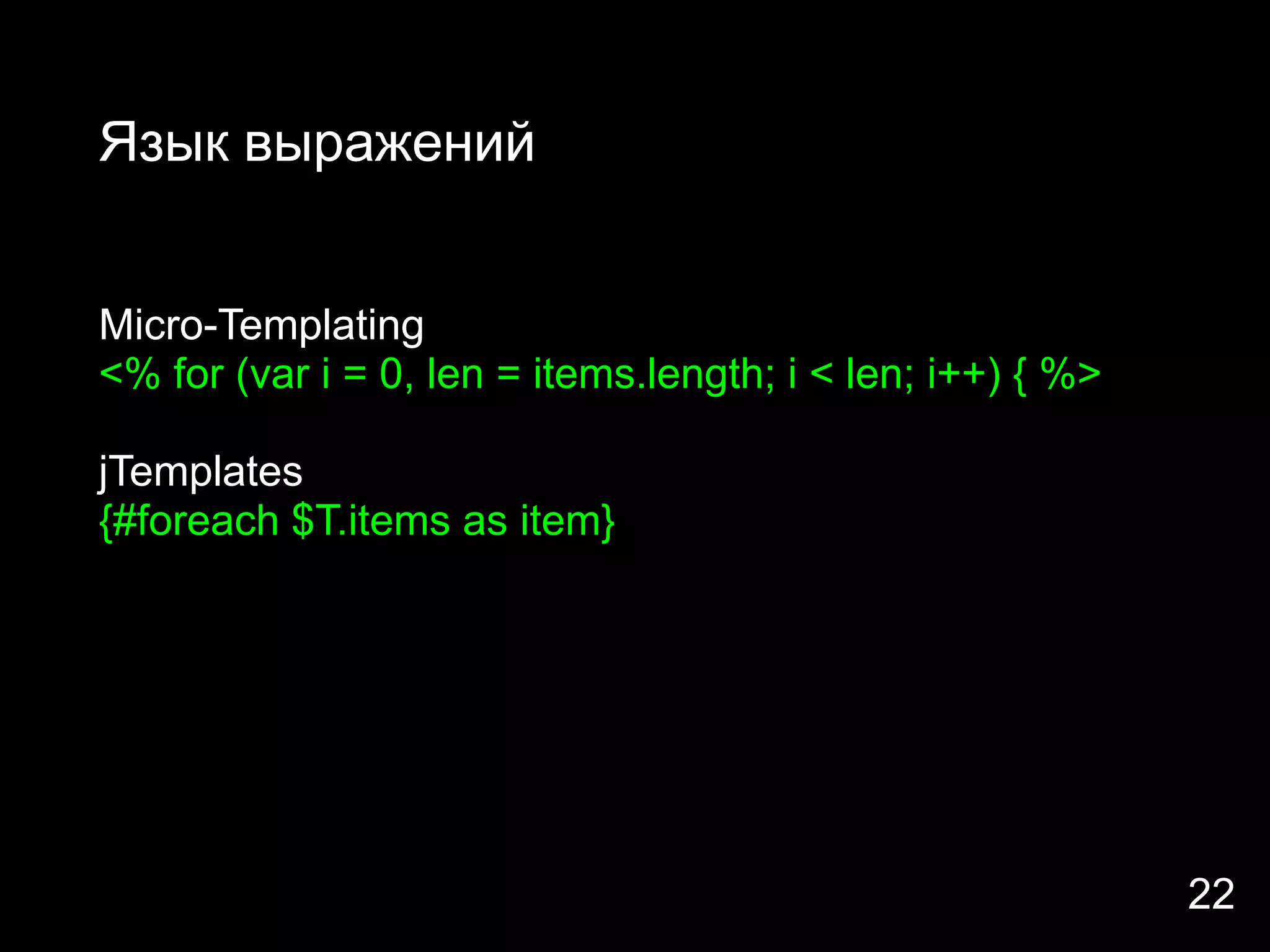 Язык выражений


Micro-Templating
<% for (var i = 0, len = items.length; i < len; i++) { %>

jTemplates
{#foreach $T.items as item}




                                                            22
 