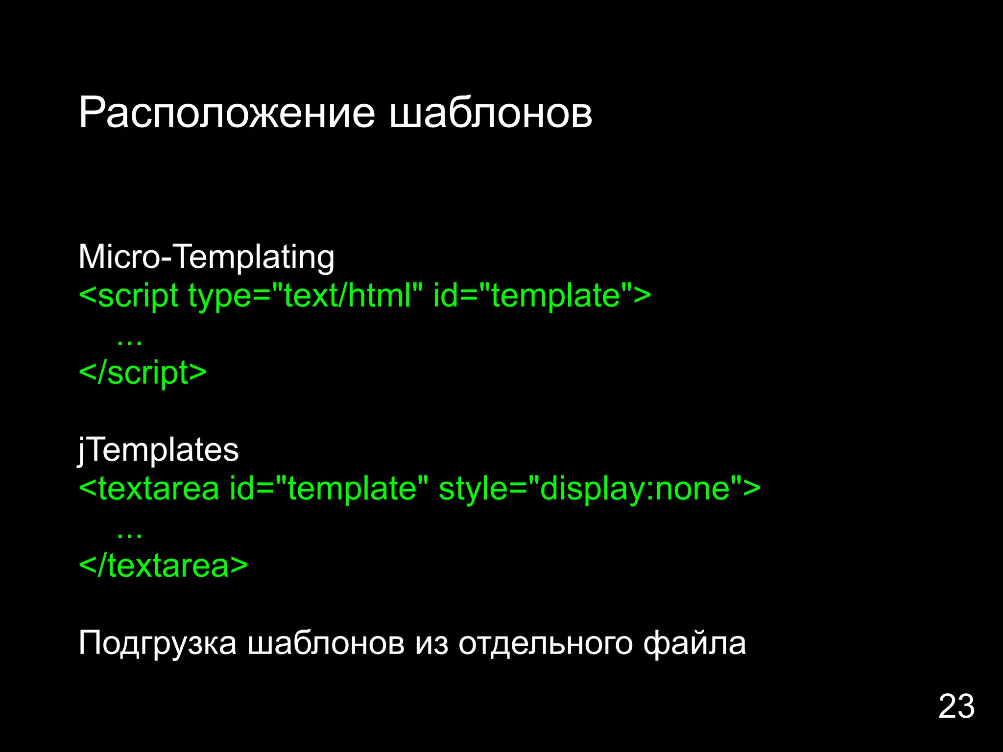 Расположение шаблонов


Micro-Templating
<script type="text/html" id="template">
  ...
</script>

jTemplates
<textarea id="template" style="display:none">
   ...
</textarea>

Подгрузка шаблонов из отдельного файла
                                                23
 