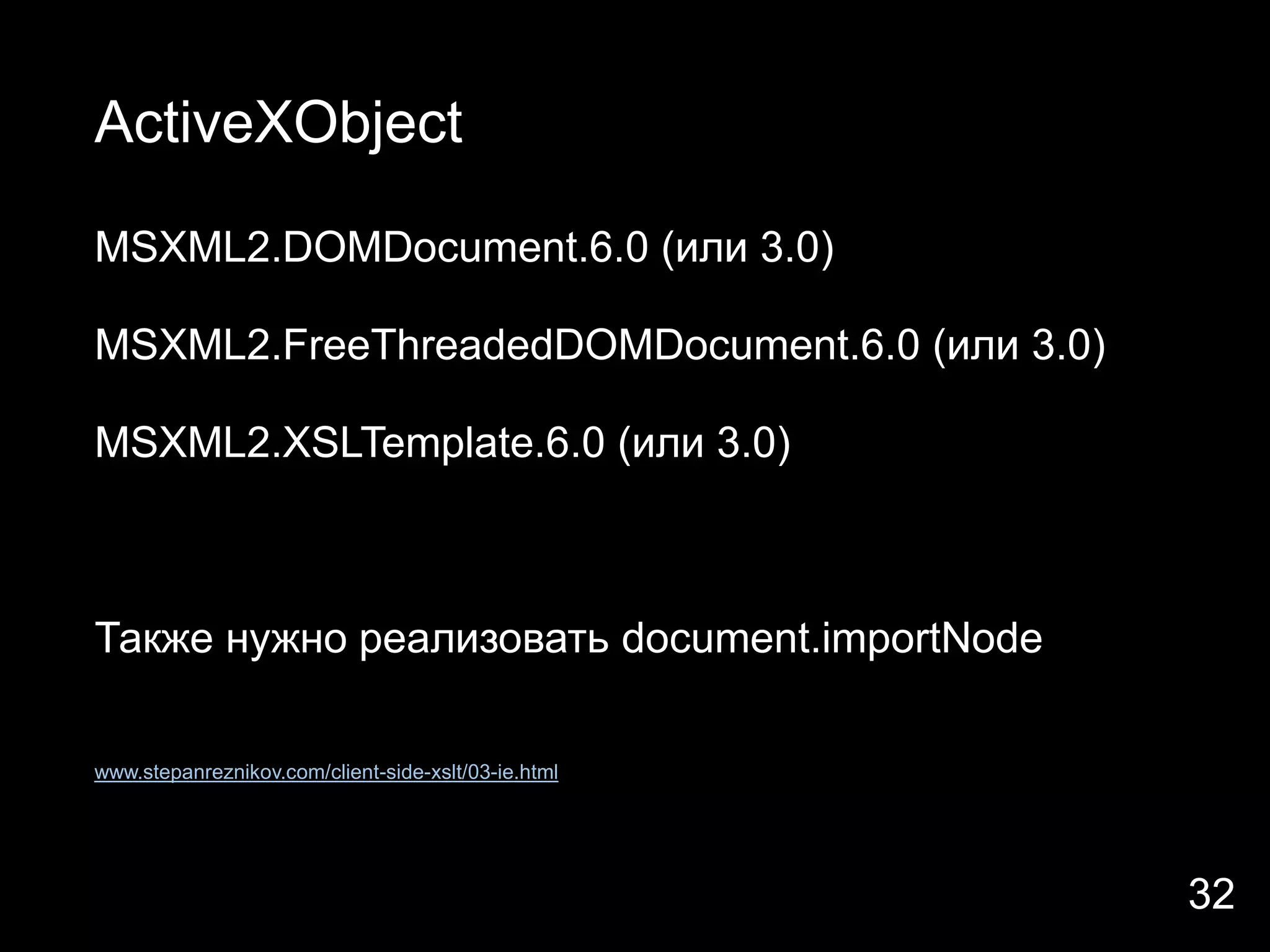 ActiveXObject

MSXML2.DOMDocument.6.0 (или 3.0)

MSXML2.FreeThreadedDOMDocument.6.0 (или 3.0)

MSXML2.XSLTemplate.6.0 (или 3.0)



Также нужно реализовать document.importNode

www.stepanreznikov.com/client-side-xslt/03-ie.html




                                                     32
 