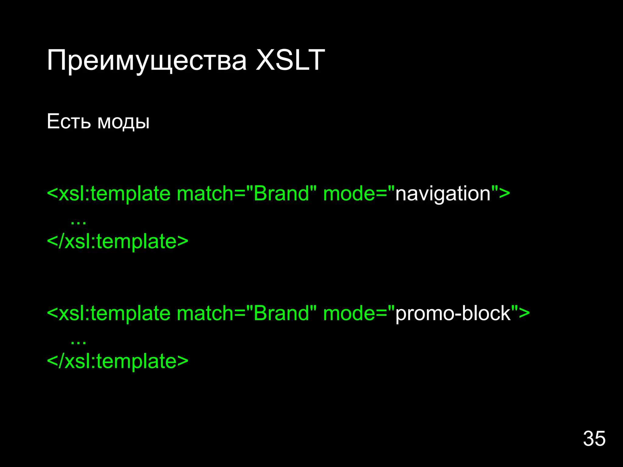 Преимущества XSLT

Есть моды


<xsl:template match="Brand" mode="navigation">
  ...
</xsl:template>


<xsl:template match="Brand" mode="promo-block">
  ...
</xsl:template>


                                                  35
 