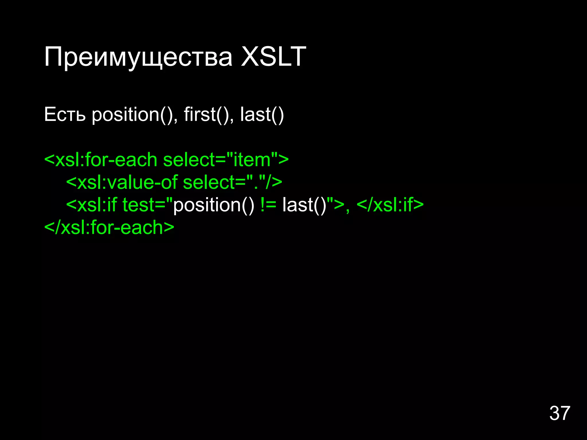 Преимущества XSLT

Есть position(), first(), last()

<xsl:for-each select="item">
  <xsl:value-of select="."/>
  <xsl:if test="position() != last()">, </xsl:if>
</xsl:for-each>




                                                    37
 