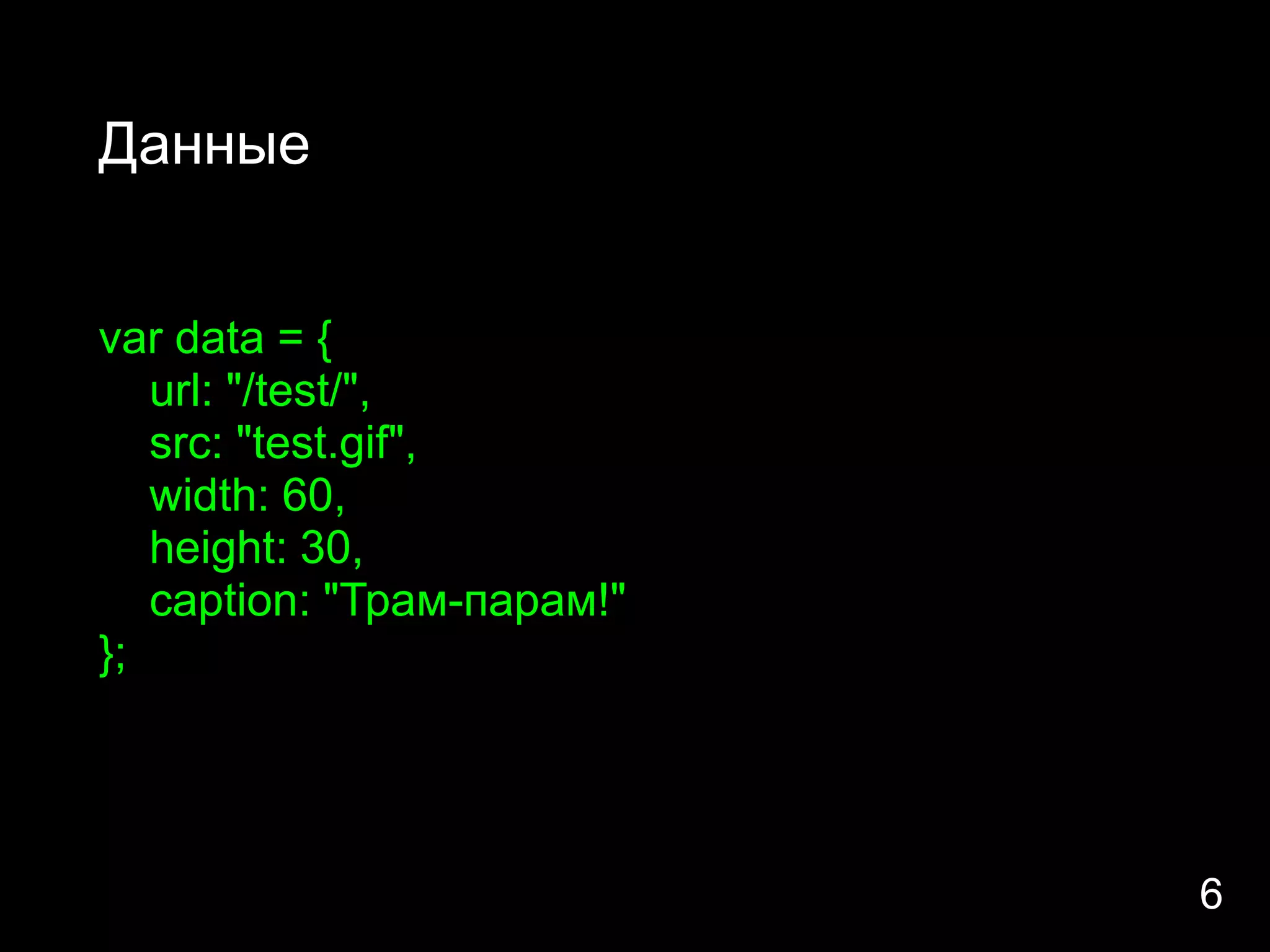 Данные


var data = {
   url: "/test/",
   src: "test.gif",
   width: 60,
   height: 30,
   caption: "Трам-парам!"
};




                            6
 