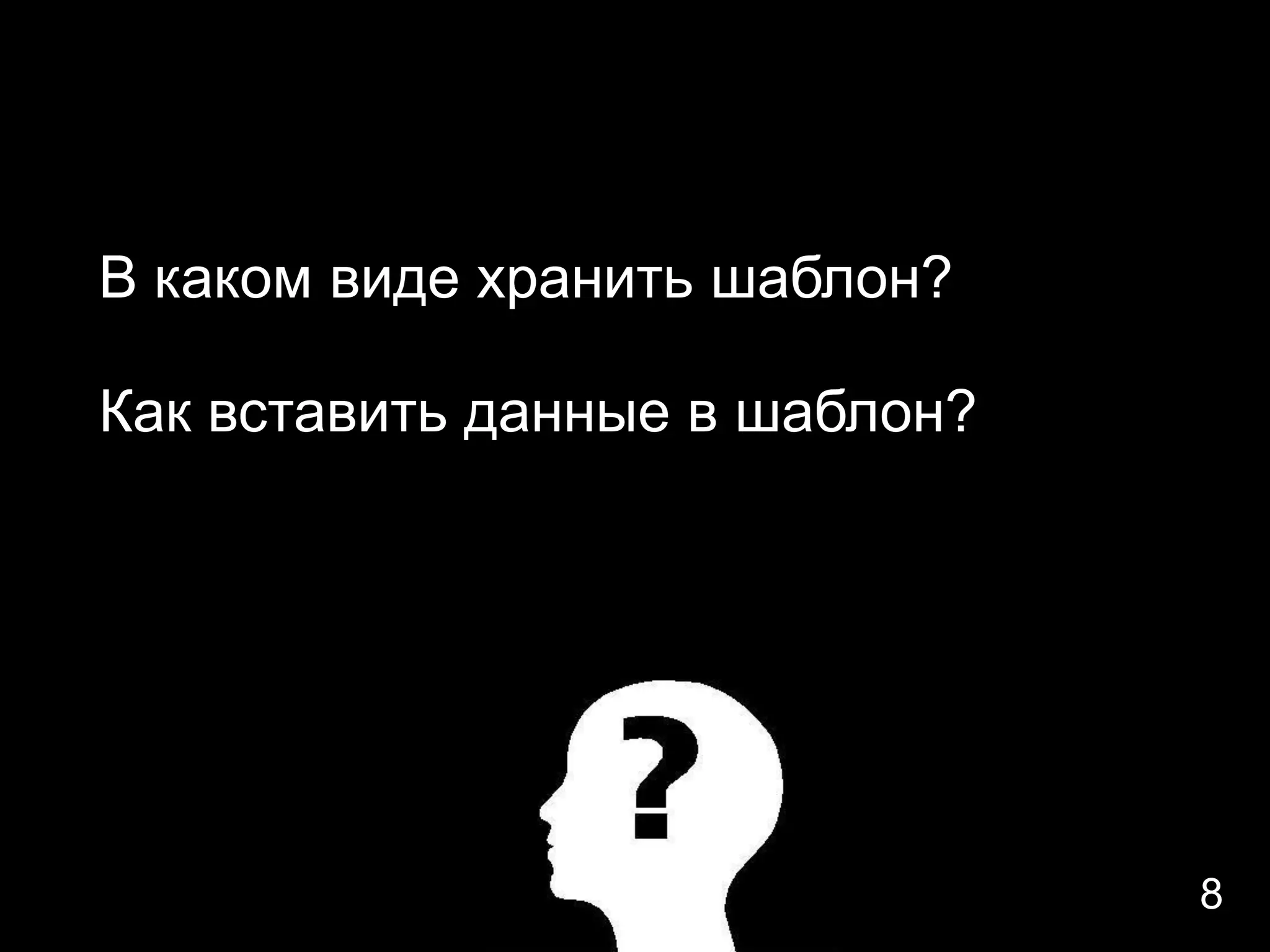 В каком виде хранить шаблон?

Как вставить данные в шаблон?




                                8
 