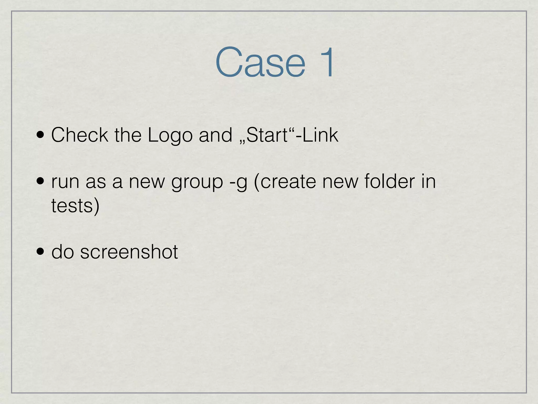 Case 1 
• Check the Logo and „Start“-Link 
• run as a new group -g (create new folder in 
tests) 
• do screenshot 
 