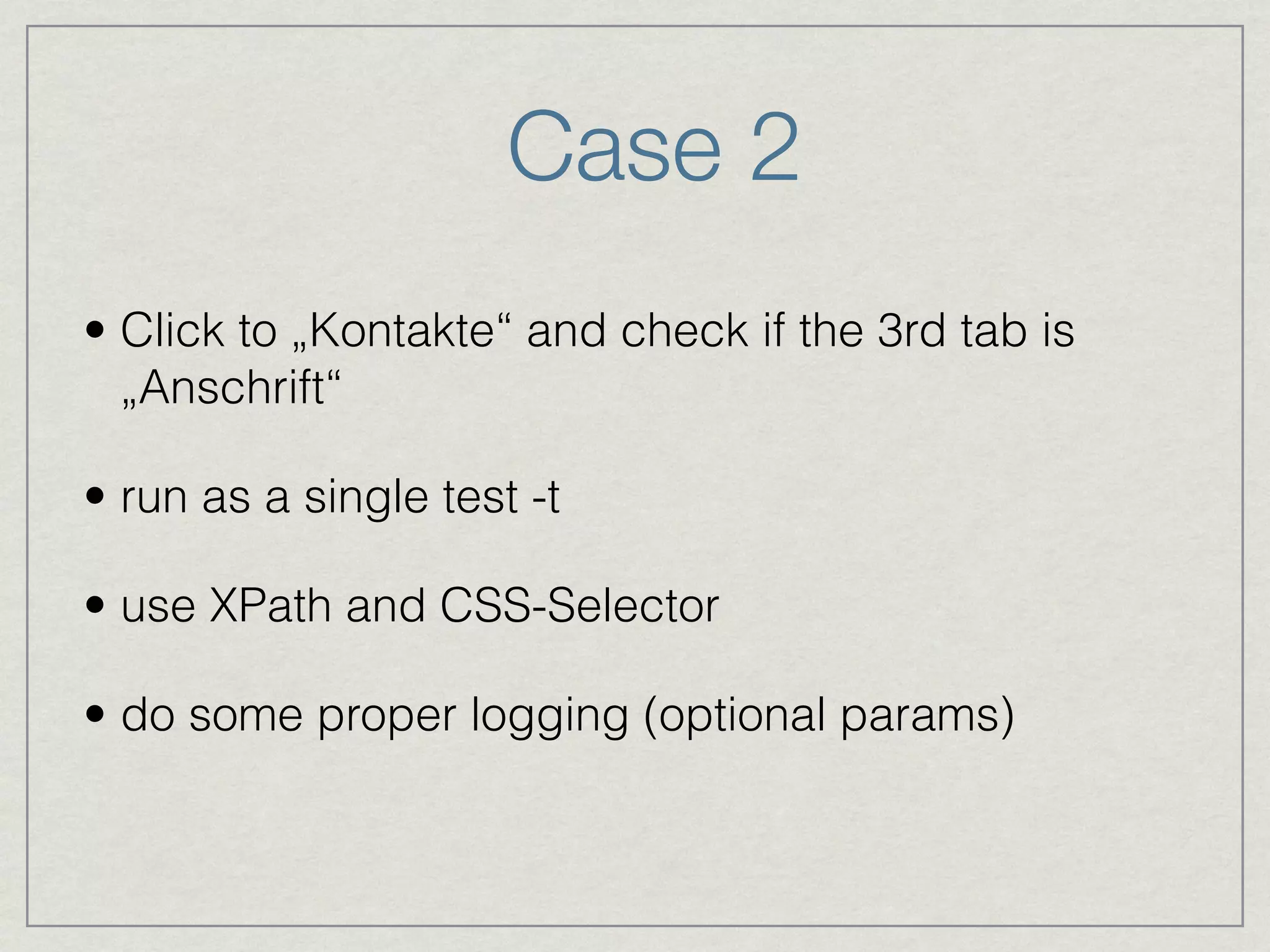 Case 2 
• Click to „Kontakte“ and check if the 3rd tab is 
„Anschrift“ 
• run as a single test -t 
• use XPath and CSS-Selector 
• do some proper logging (optional params) 
 