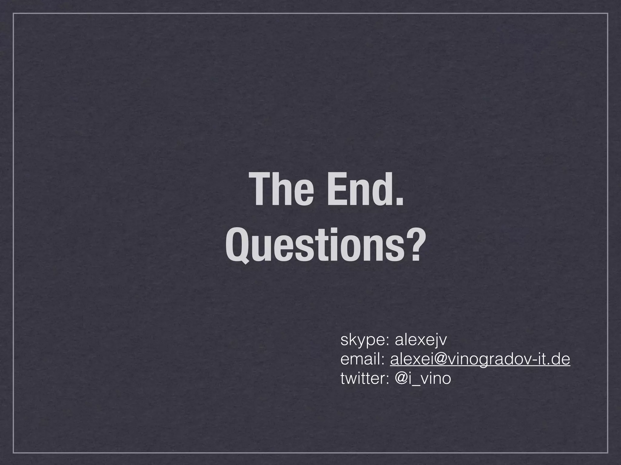 The End. 
Questions? 
skype: alexejv 
email: alexei@vinogradov-it.de 
twitter: @i_vino 
