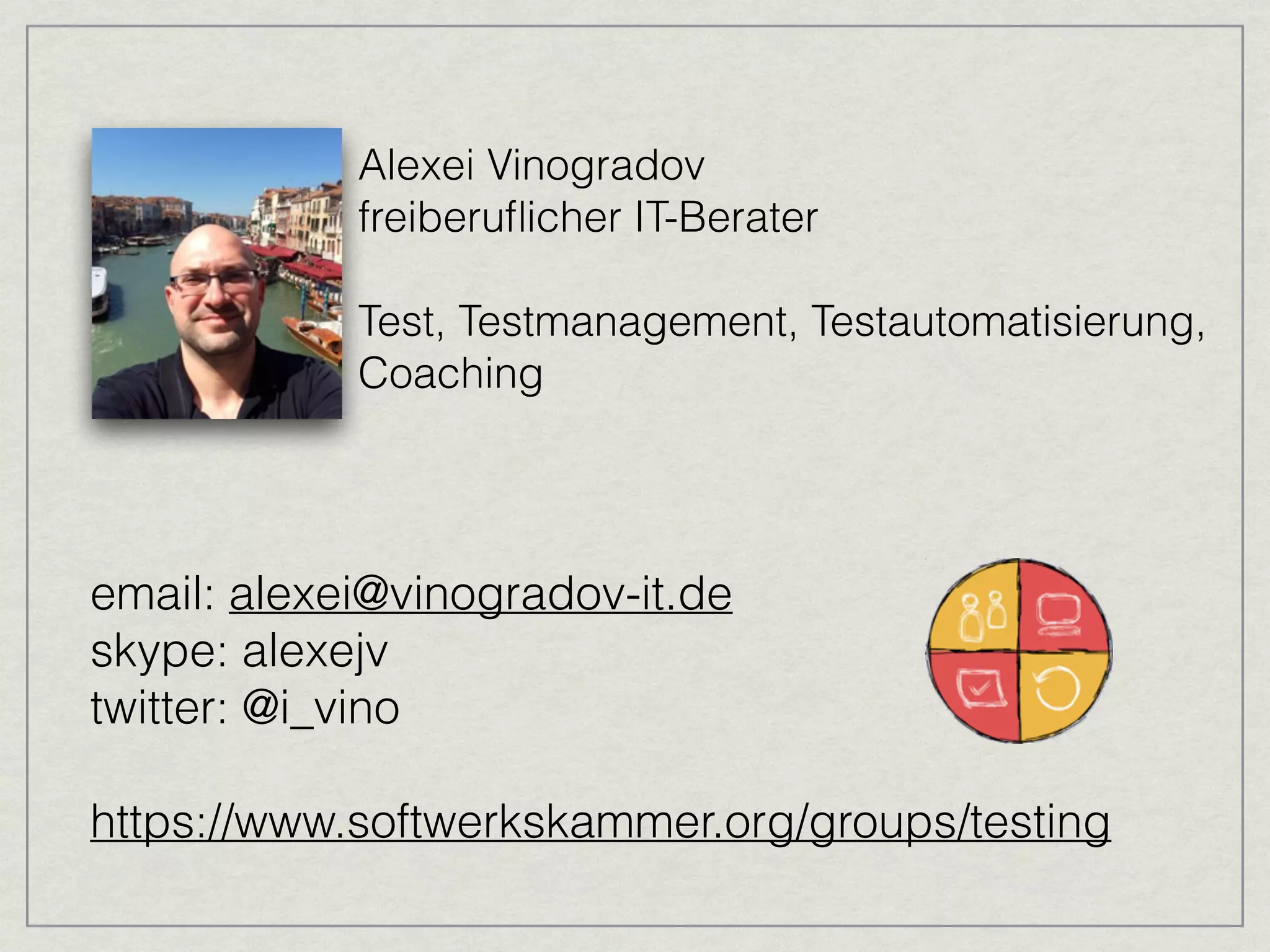 Alexei Vinogradov 
freiberuflicher IT-Berater 
Test, Testmanagement, Testautomatisierung, 
Coaching 
email: alexei@vinogradov-it.de 
skype: alexejv 
twitter: @i_vino 
https://www.softwerkskammer.org/groups/testing 
 