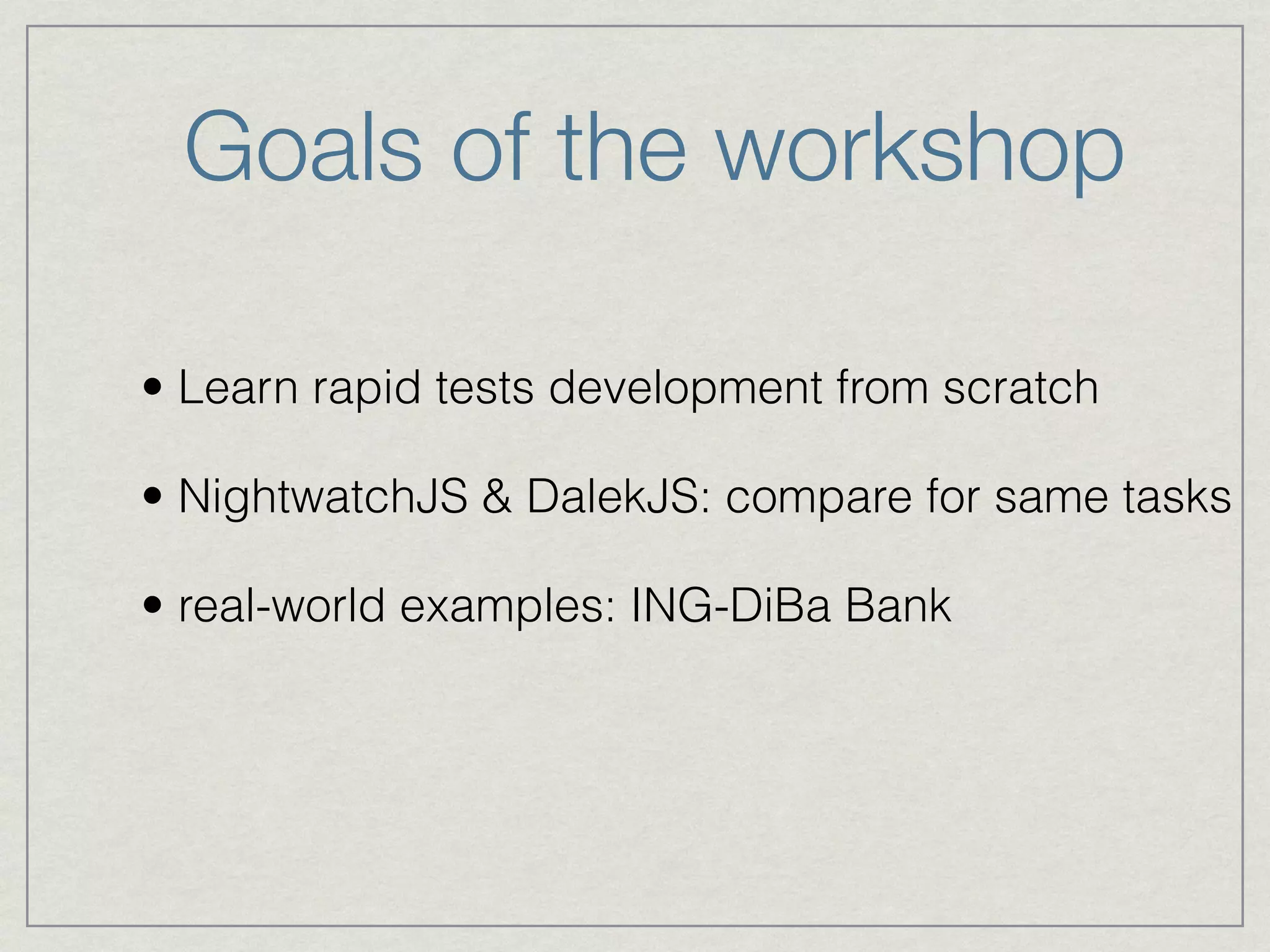Goals of the workshop 
• Learn rapid tests development from scratch 
• NightwatchJS & DalekJS: compare for same tasks 
• real-world examples: ING-DiBa Bank 
 