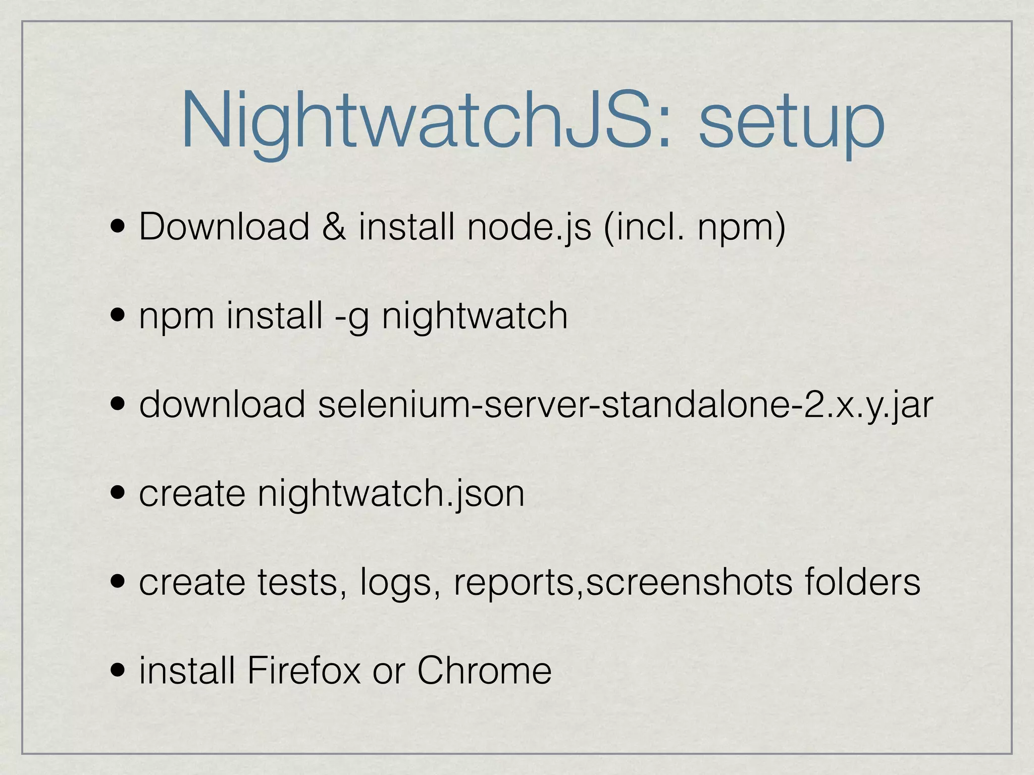 NightwatchJS: setup 
• Download & install node.js (incl. npm) 
• npm install -g nightwatch 
• download selenium-server-standalone-2.x.y.jar 
• create nightwatch.json 
• create tests, logs, reports,screenshots folders 
• install Firefox or Chrome 
 