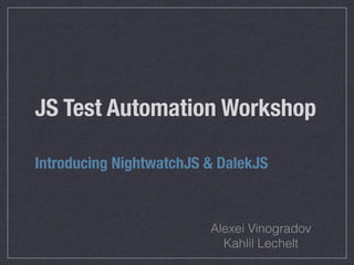 JS Test Automation Workshop 
Introducing NightwatchJS & DalekJS 
Alexei Vinogradov 
Kahlil Lechelt 
 