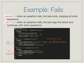 Example: Fails 
.assert - when an assertion fails, the test ends, skipping all other 
assertions. 
.verify - when an assertion fails, the test logs the failure and 
continues with other assertions. 
optional msg 
Fail 
Error 
Fail 
Skipped 
 