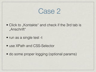 Case 2 
• Click to „Kontakte“ and check if the 3rd tab is 
„Anschrift“ 
• run as a single test -t 
• use XPath and CSS-Selector 
• do some proper logging (optional params) 
 