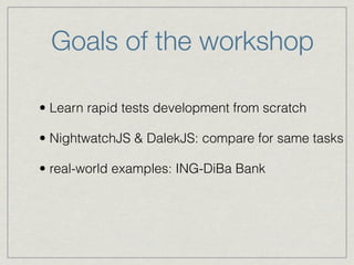 Goals of the workshop 
• Learn rapid tests development from scratch 
• NightwatchJS & DalekJS: compare for same tasks 
• real-world examples: ING-DiBa Bank 
 