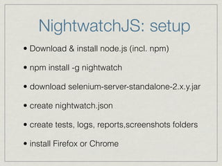 NightwatchJS: setup 
• Download & install node.js (incl. npm) 
• npm install -g nightwatch 
• download selenium-server-standalone-2.x.y.jar 
• create nightwatch.json 
• create tests, logs, reports,screenshots folders 
• install Firefox or Chrome 
 