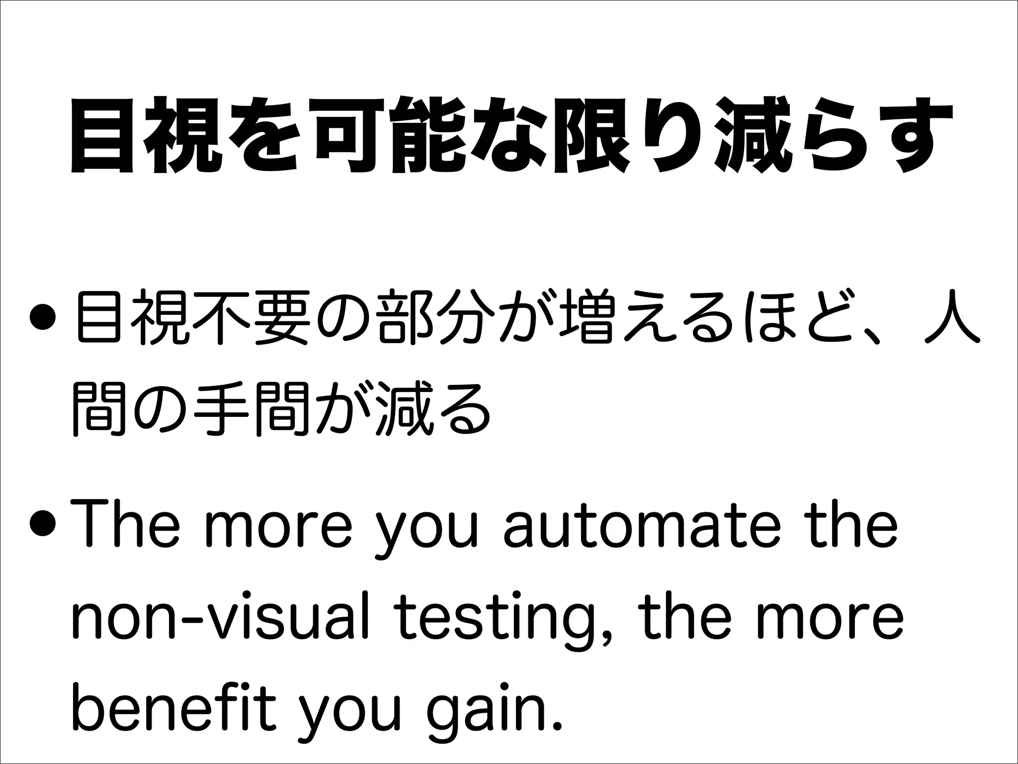 目視を可能な限り減らす
•目視不要の部分が増えるほど、人
間の手間が減る
•The more you automate the
non-visual testing, the more
beneﬁt you gain.
 