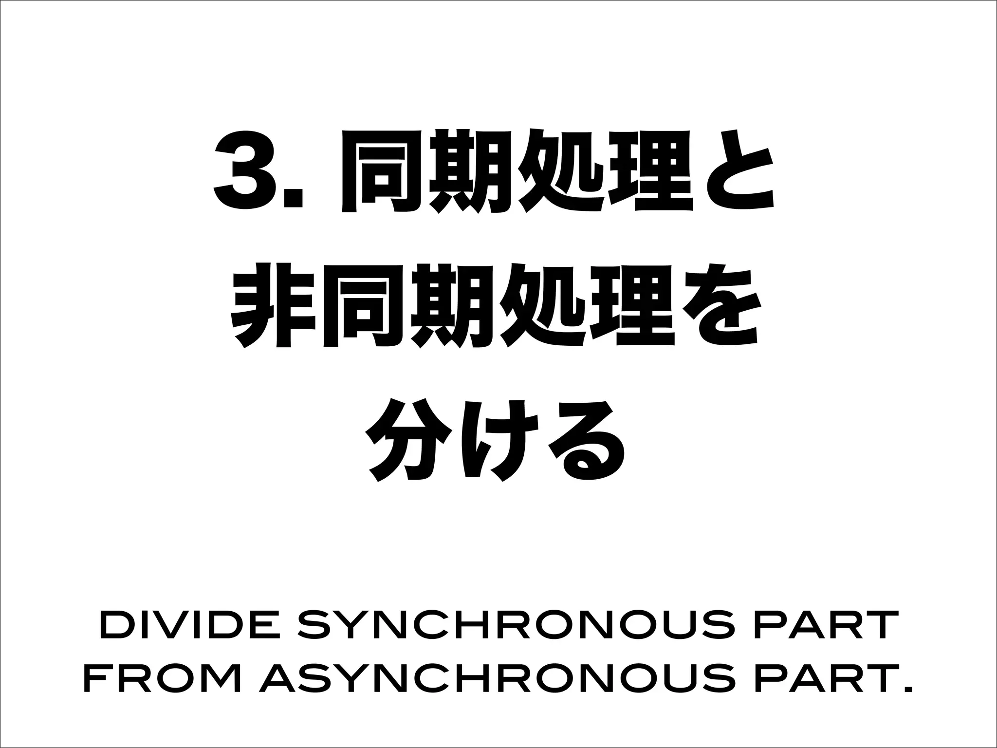 3. 同期処理と
非同期処理を
分ける
divide synchronous part
from asynchronous part.
 