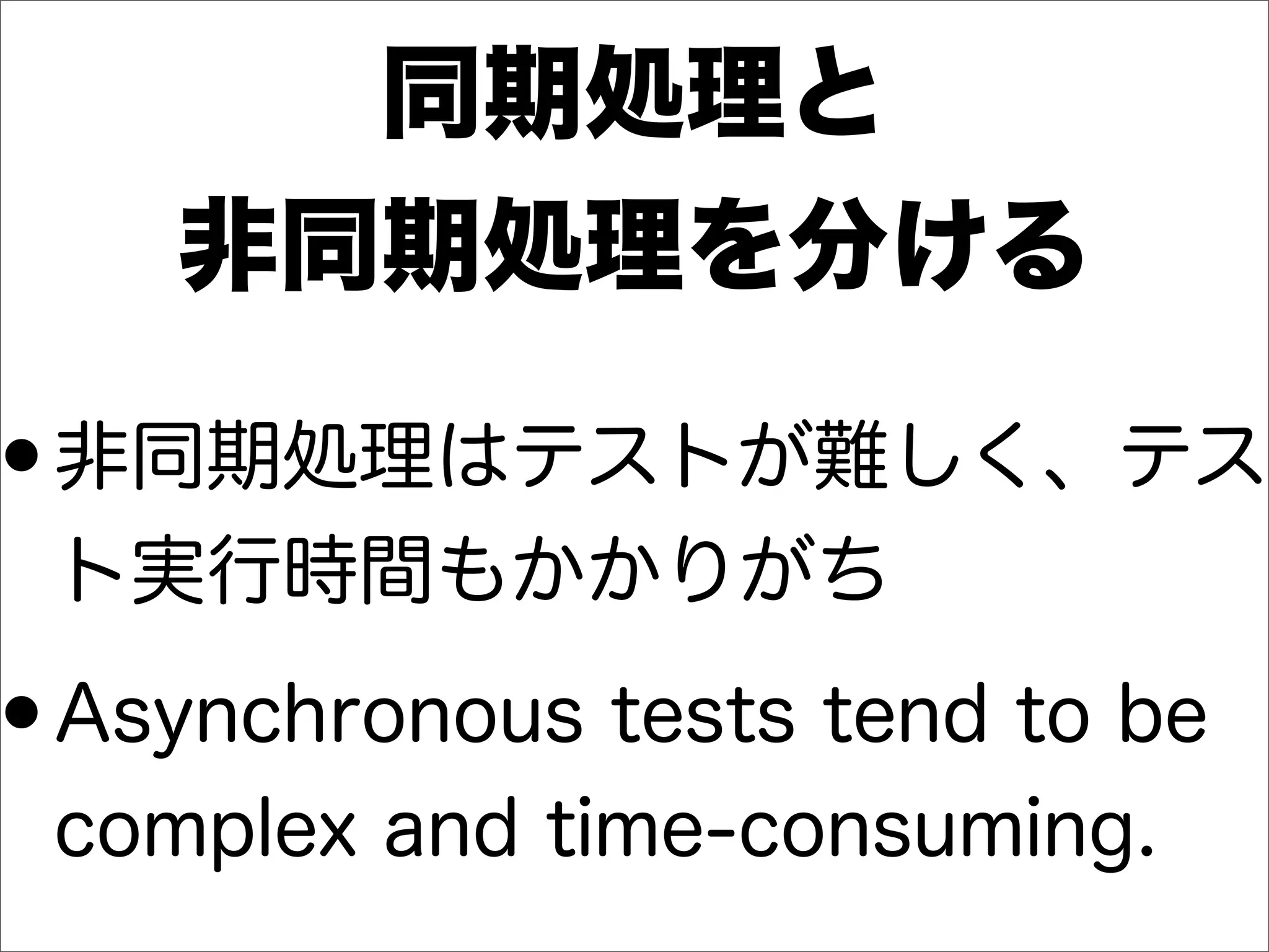 同期処理と
非同期処理を分ける
•非同期処理はテストが難しく、テス
ト実行時間もかかりがち
•Asynchronous tests tend to be
complex and time-consuming.
 