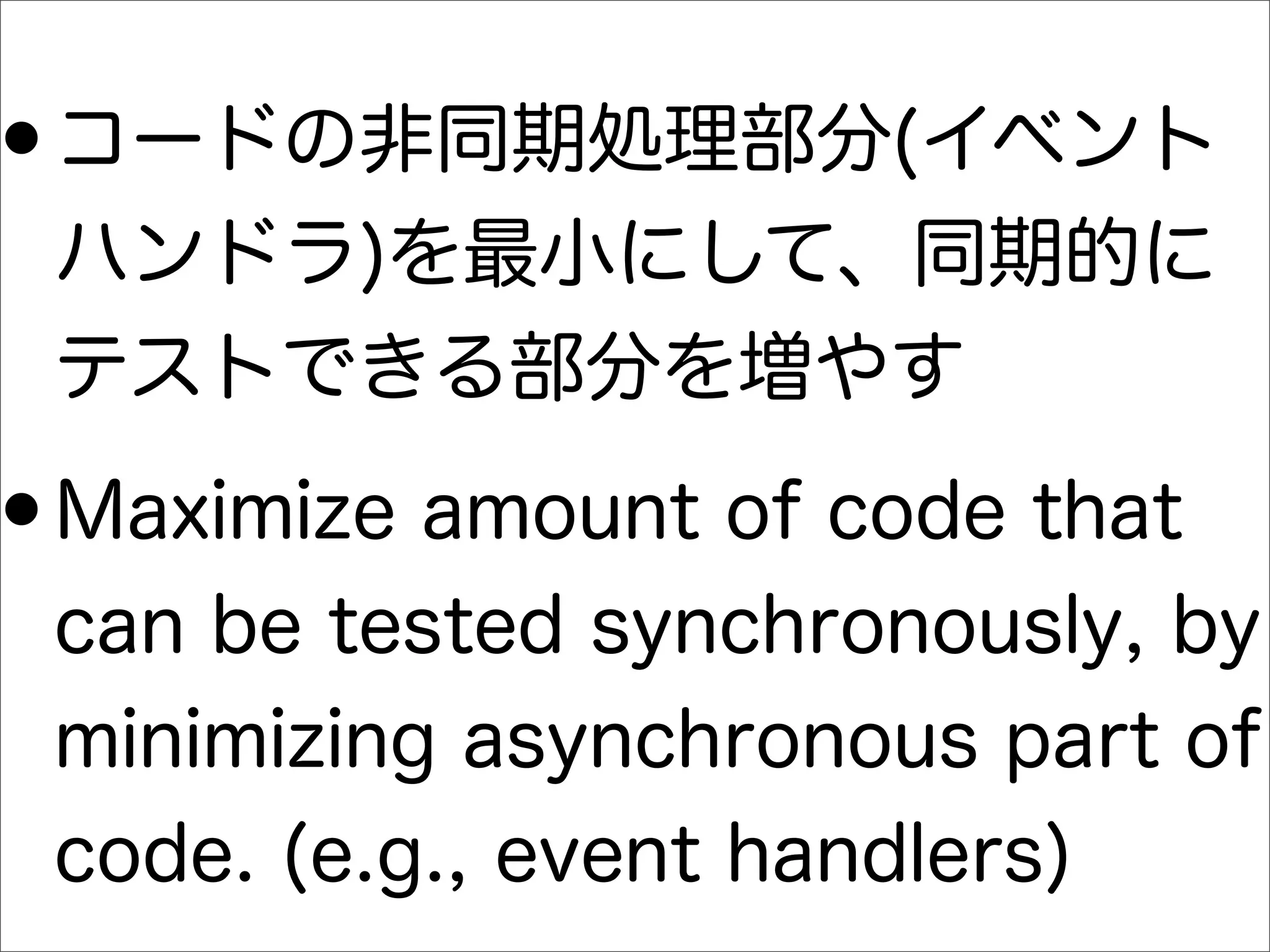 •コードの非同期処理部分(イベント
ハンドラ)を最小にして、同期的に
テストできる部分を増やす
•Maximize amount of code that
can be tested synchronously, by
minimizing asynchronous part of
code. (e.g., event handlers)
 