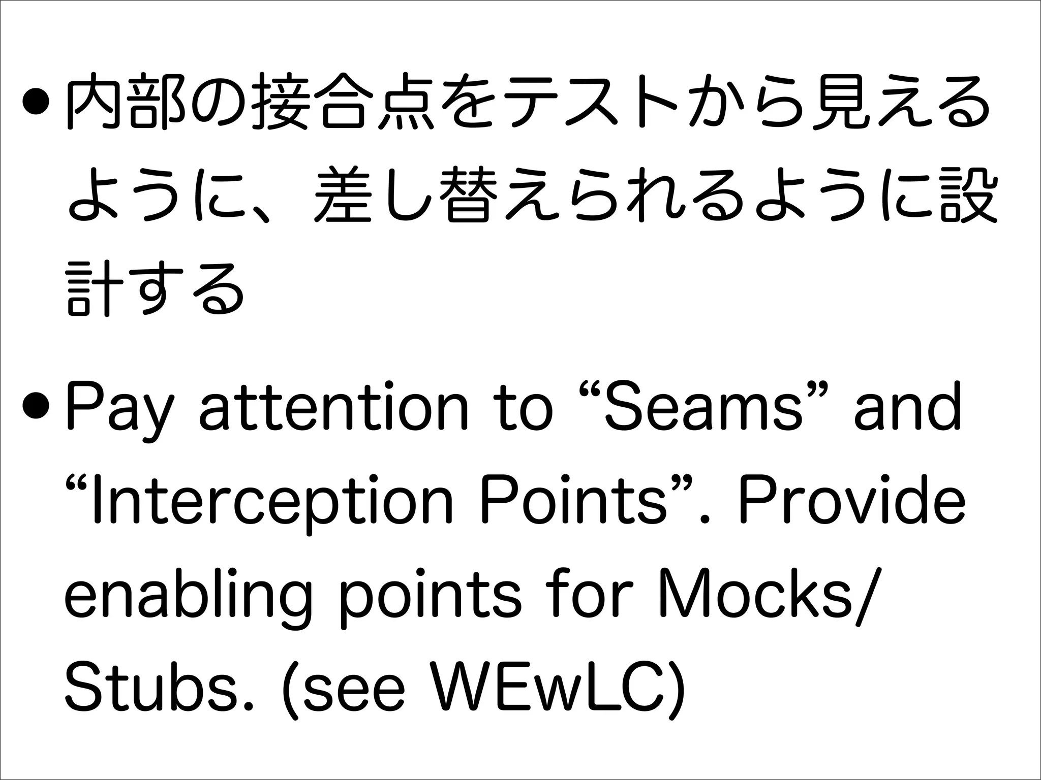 •内部の接合点をテストから見える
ように、差し替えられるように設
計する
•Pay attention to Seams and
Interception Points . Provide
enabling points for Mocks/
Stubs. (see WEwLC)
 
