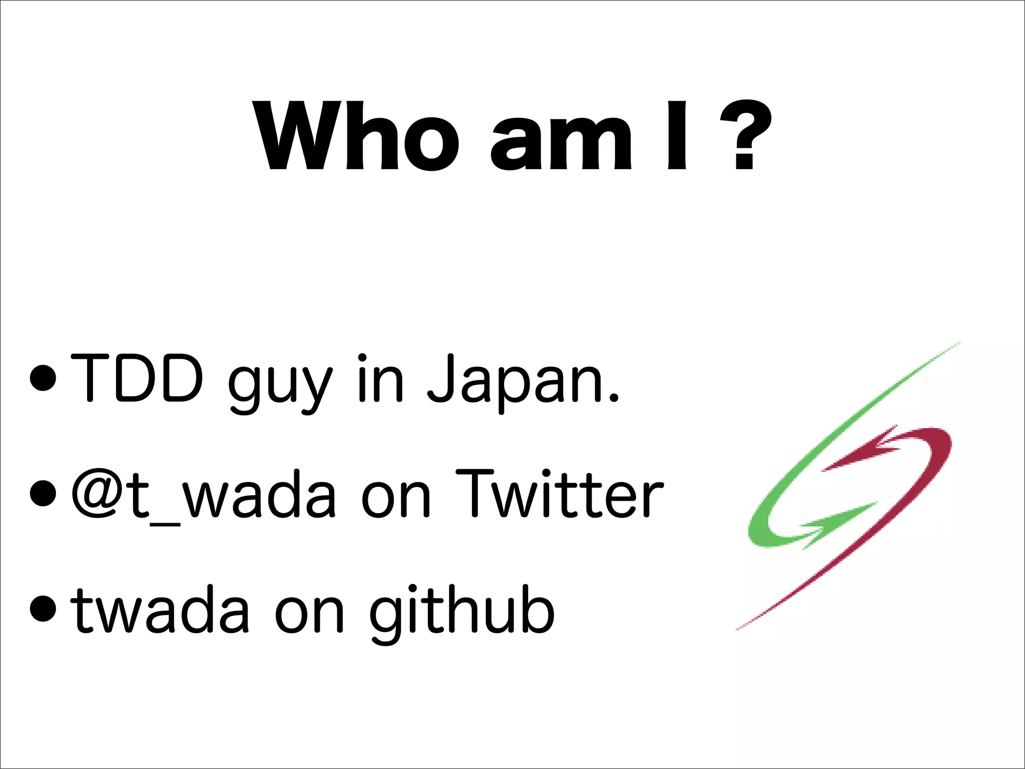 Who am I ?
•TDD guy in Japan.
•@t_wada on Twitter
•twada on github
 