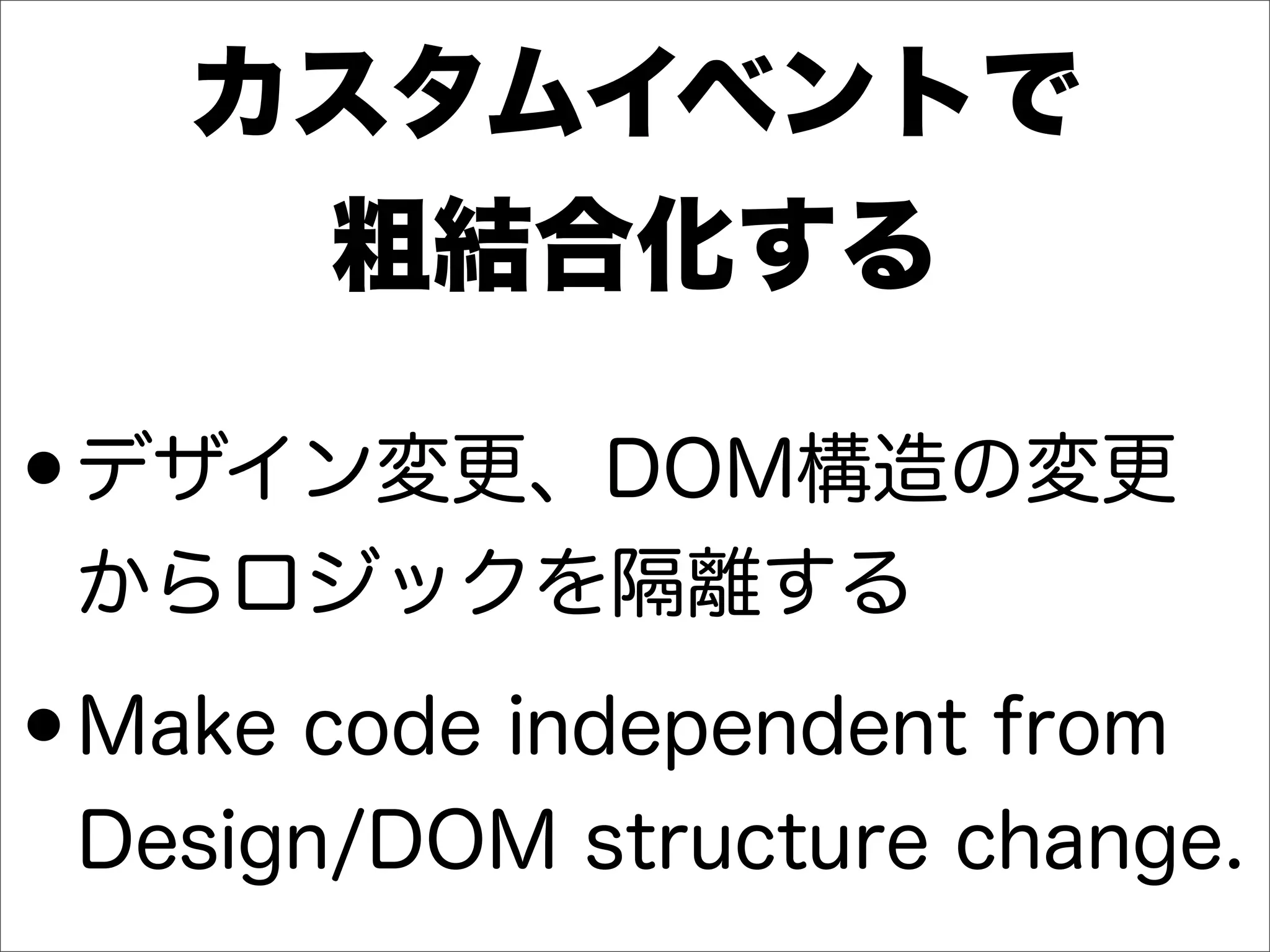 カスタムイベントで
粗結合化する
•デザイン変更、DOM構造の変更
からロジックを隔離する
•Make code independent from
Design/DOM structure change.
 