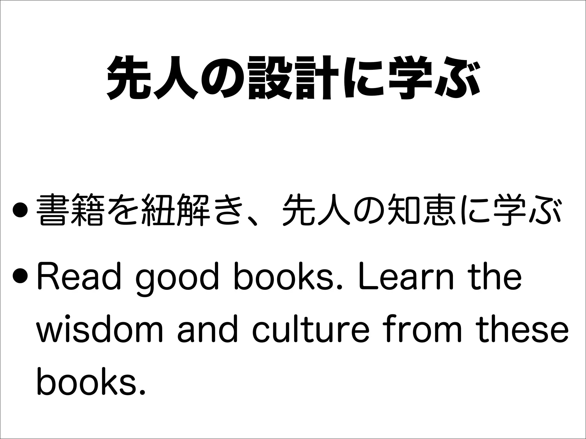 先人の設計に学ぶ
•書籍を紐解き、先人の知恵に学ぶ
•Read good books. Learn the
wisdom and culture from these
books.
 