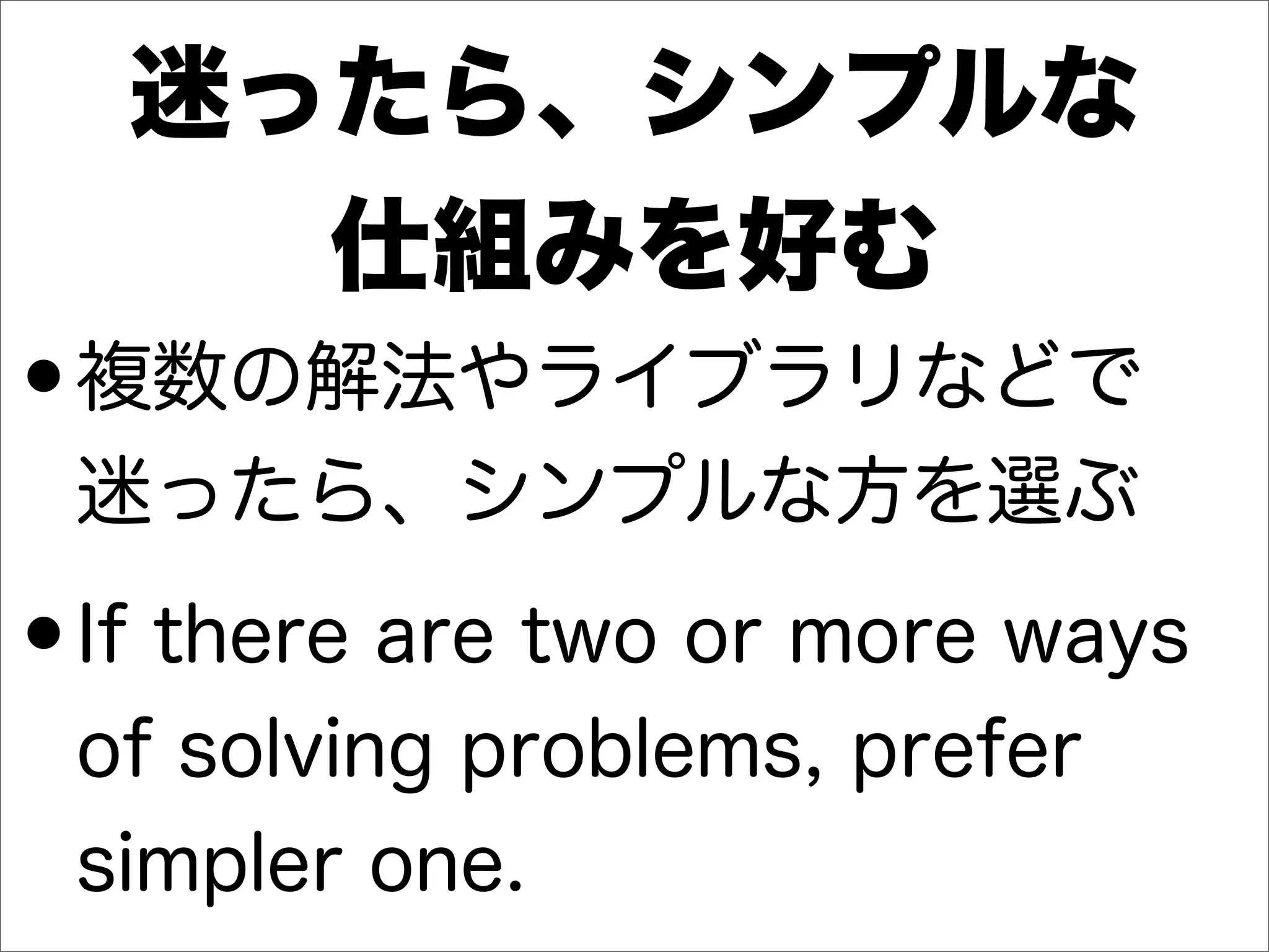 迷ったら、シンプルな
仕組みを好む
•複数の解法やライブラリなどで
迷ったら、シンプルな方を選ぶ
•If there are two or more ways
of solving problems, prefer
simpler one.
 