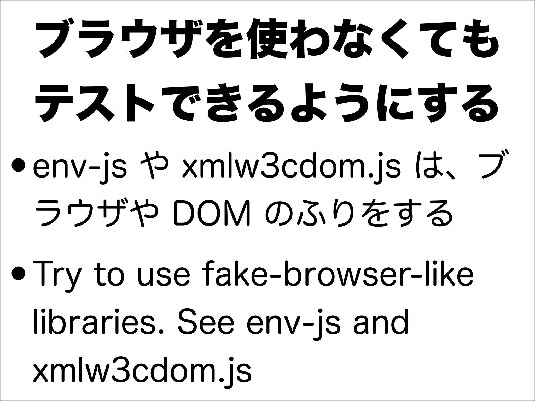 ブラウザを使わなくても
テストできるようにする
•env-js や xmlw3cdom.js は、ブ
ラウザや DOM のふりをする
•Try to use fake-browser-like
libraries. See env-js and
xmlw3cdom.js
 