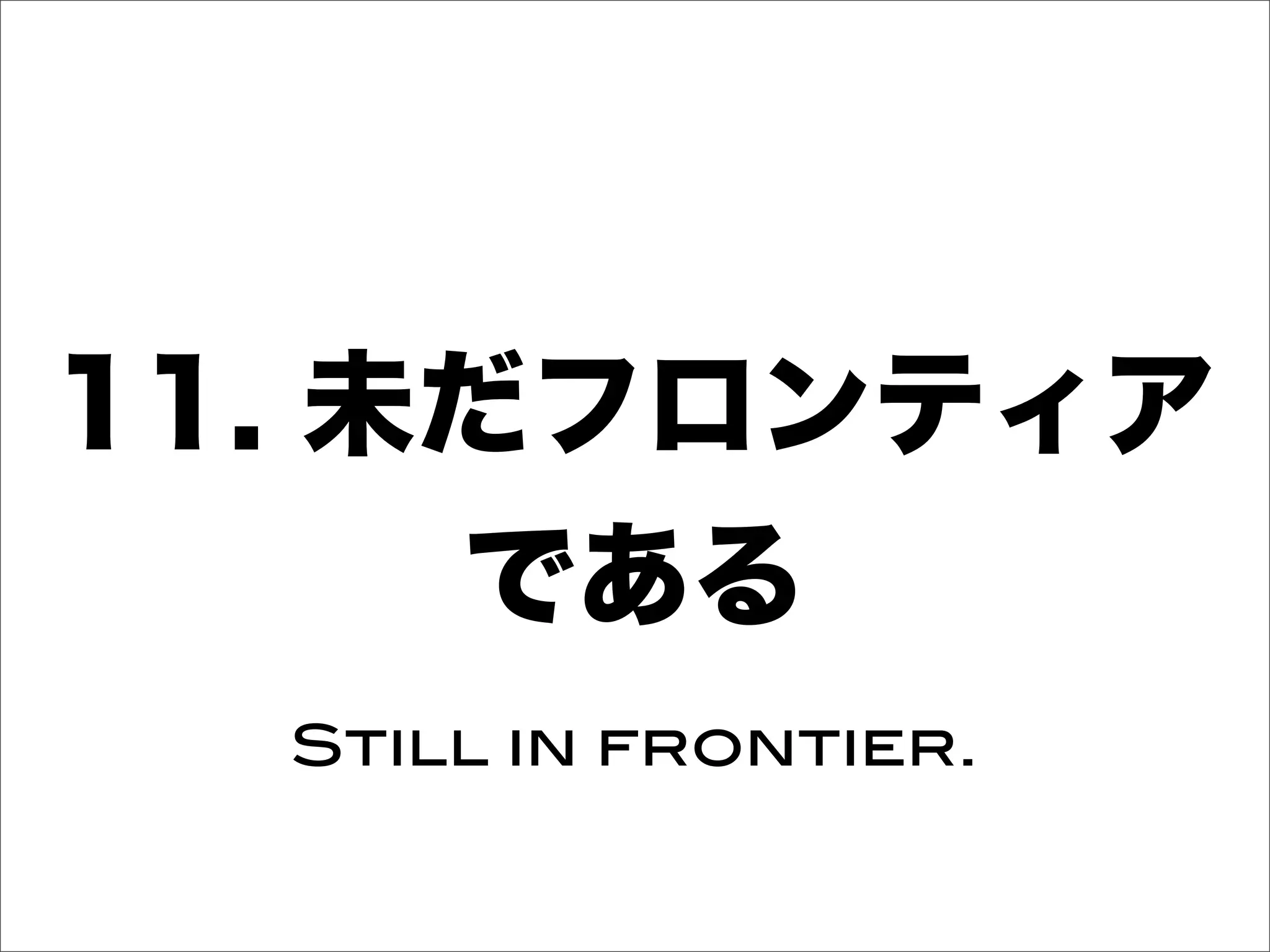 11. 未だフロンティア
である
Still in frontier.
 