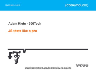 MILAN 20/21.11.2015
Adam Klein - 500Tech
JS tests like a pro
creativecommons.org/licenses/by-nc-sa/3.0/
 