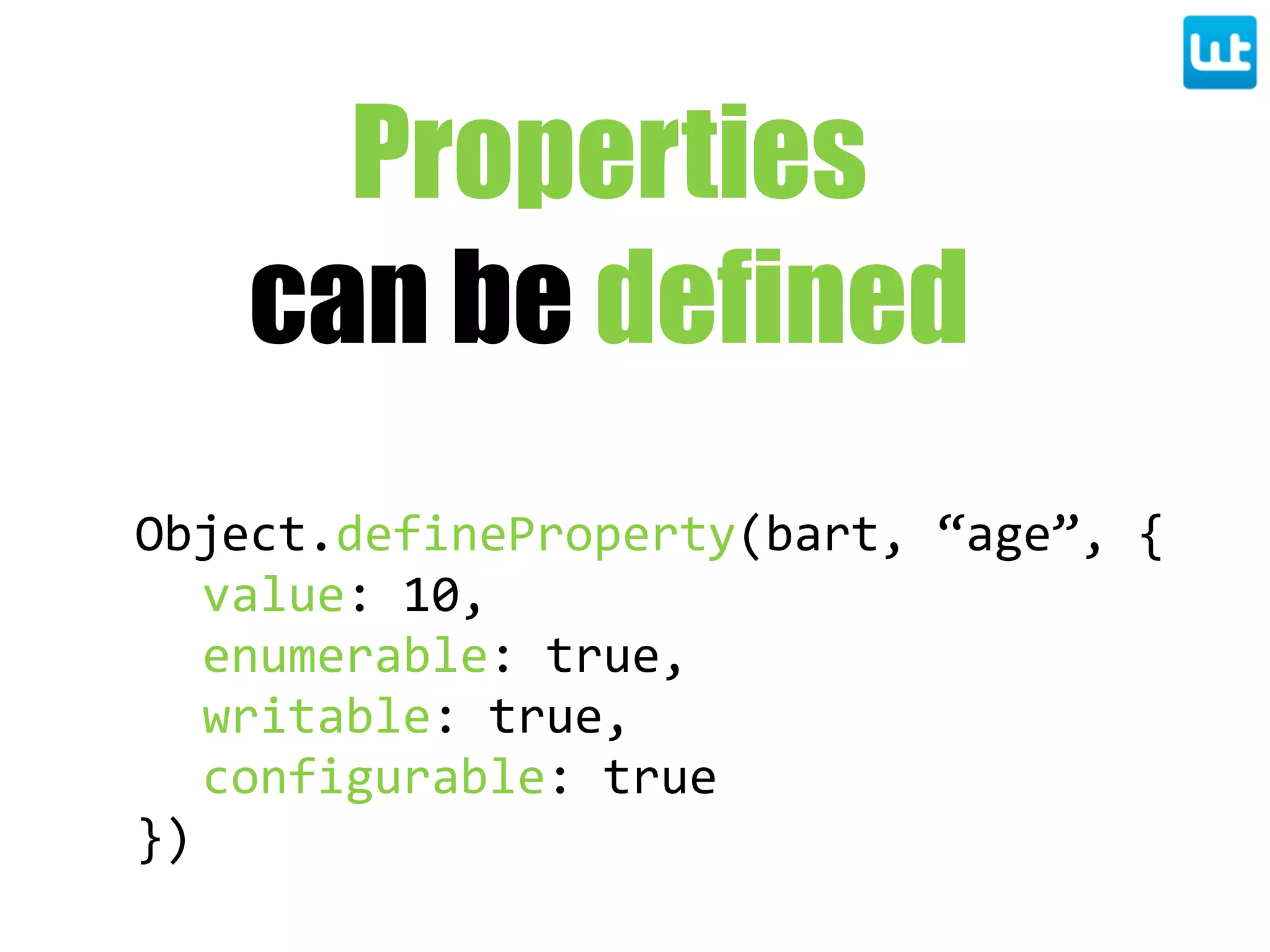 Object.defineProperty(bart,  “age”,  {
value:  10,
enumerable:  true,
writable:  true,
configurable:  true
})
Properties
can be defined
 
