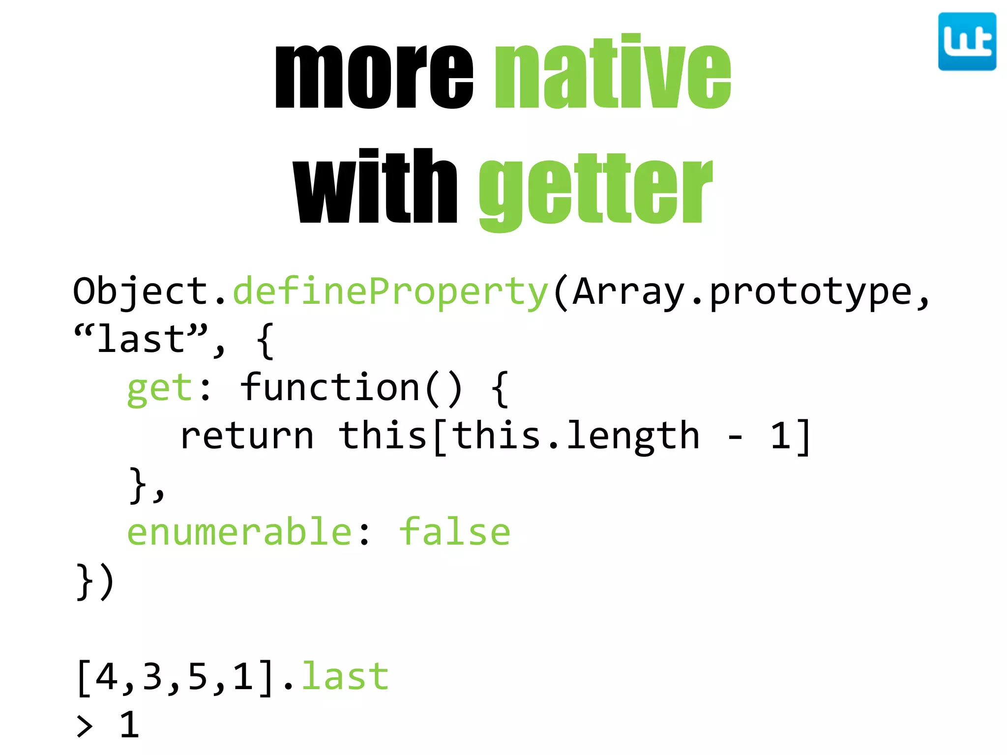 more native
with getter
Object.defineProperty(Array.prototype,  
“last”,  {
get:  function()  {
return  this[this.length  -­‐  1]
},
enumerable:  false
})
[4,3,5,1].last
>  1
 