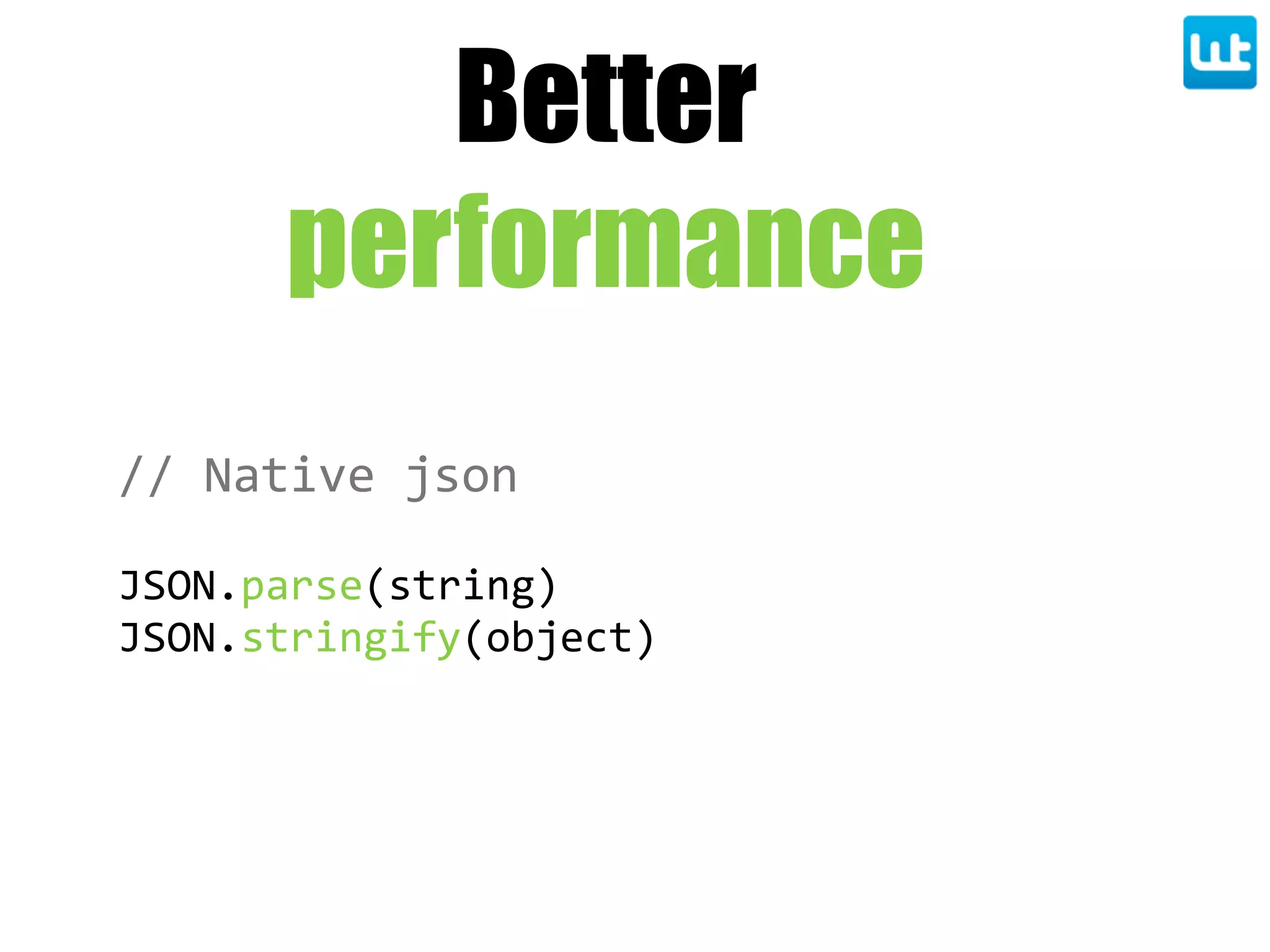 Better
performance
//  Native  json
JSON.parse(string)
JSON.stringify(object)
 