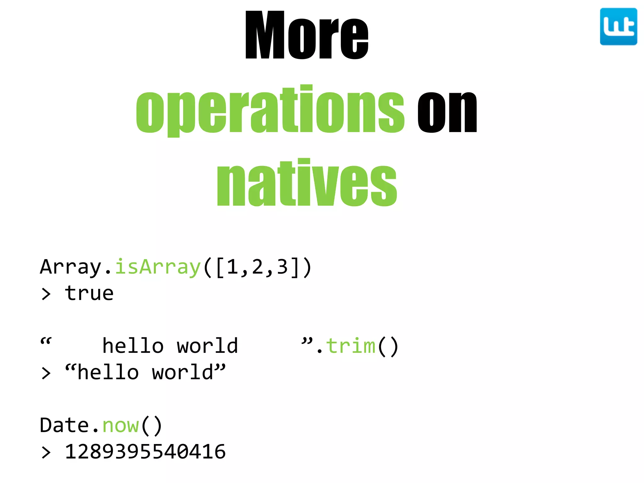 More
operations on
natives
Array.isArray([1,2,3])
>  true
“        hello  world          ”.trim()
>  “hello  world”
Date.now()
>  1289395540416
 