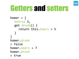 Getters and setters
homer  =  {
beers:  3,
get  drunk()  {
return  this.beers  >  5
}
}
homer.drunk
>  false
homer.beers  =  7
homer.drunk
>  true
 