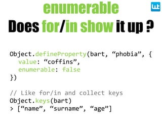 enumerable
Does for/in show it up ?
Object.defineProperty(bart,  “phobia”,  {
value:  “coffins”,
enumerable:  false
})
//  Like  for/in  and  collect  keys
Object.keys(bart)
>  [“name”,  “surname”,  “age”]
 