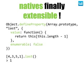 natives finally
extensible !
Object.defineProperty(Array.prototype,  
“last”,  {
value:  function()  {
return  this[this.length  -­‐  1]
},
enumerable:  false
})
[4,3,5,1].last()
>  1
 