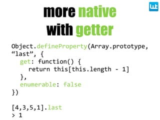 more native
with getter
Object.defineProperty(Array.prototype,  
“last”,  {
get:  function()  {
return  this[this.length  -­‐  1]
},
enumerable:  false
})
[4,3,5,1].last
>  1
 
