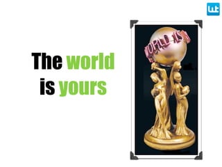 The world
is yours
 