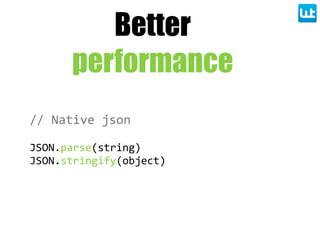 Better
performance
//  Native  json
JSON.parse(string)
JSON.stringify(object)
 